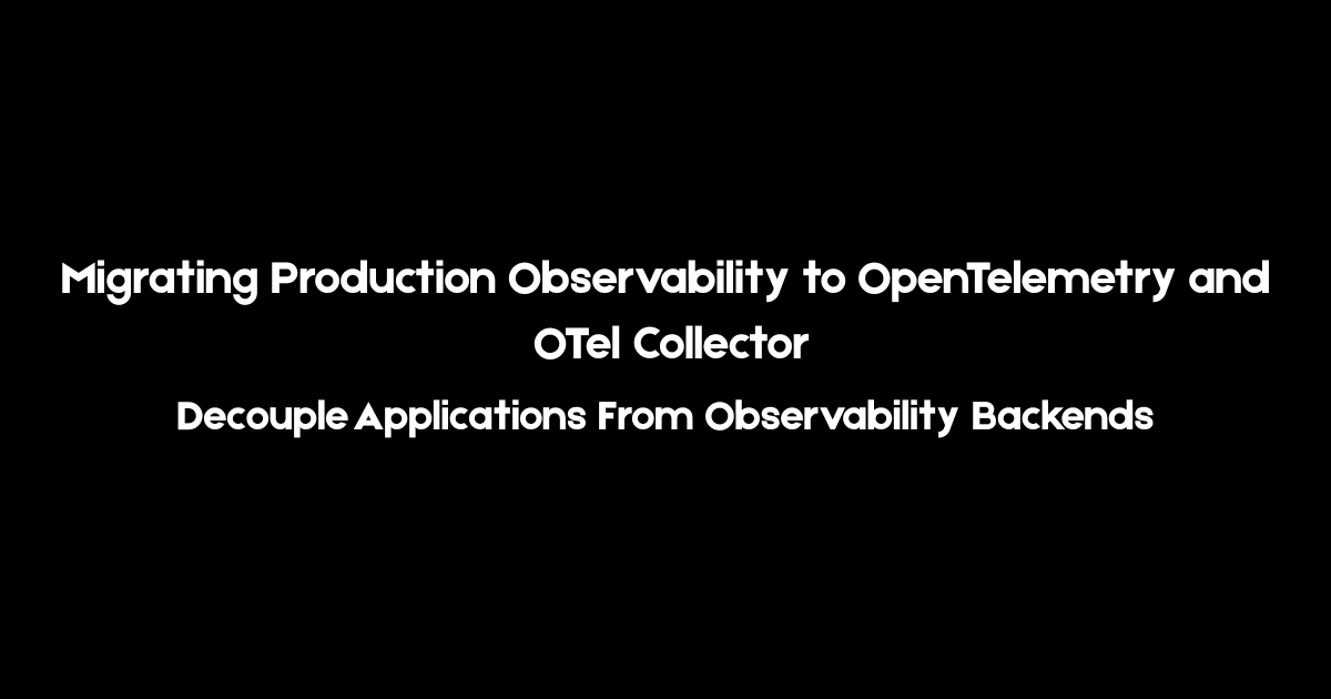 Migrating Production Observability to OpenTelemetry and OTel Collector